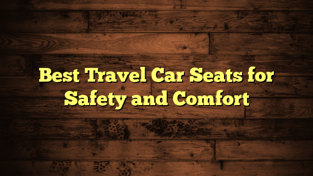 Best Travel Car Seats for Safety and Comfort