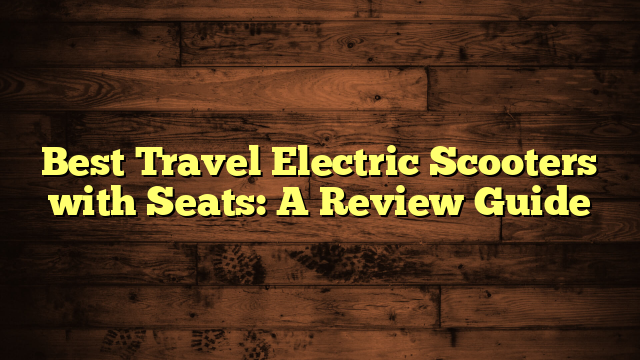 Best Travel Electric Scooters with Seats: A Review Guide