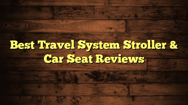 Best Travel System Stroller & Car Seat Reviews