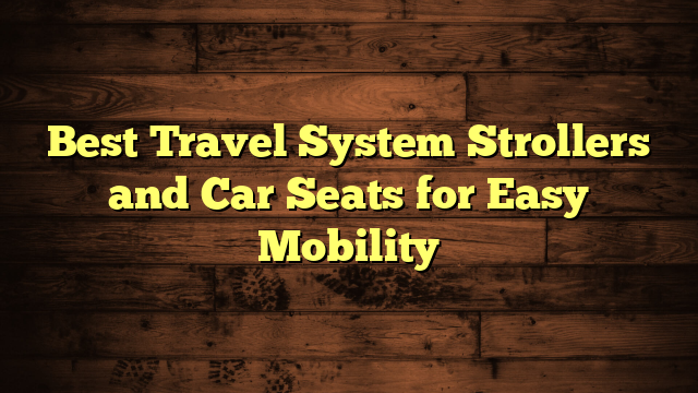 Best Travel System Strollers and Car Seats for Easy Mobility