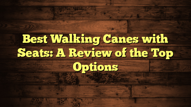 Best Walking Canes with Seats: A Review of the Top Options