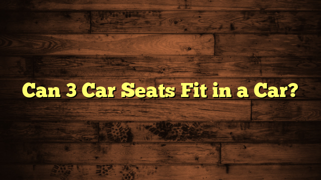 Can 3 Car Seats Fit in a Car?