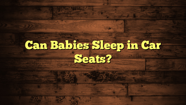 Can Babies Sleep in Car Seats?