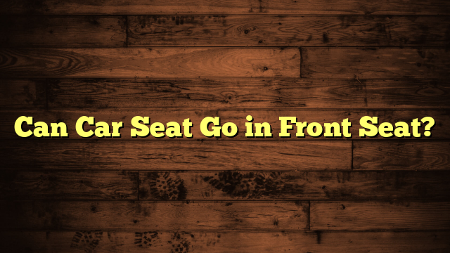 Can Car Seat Go in Front Seat?