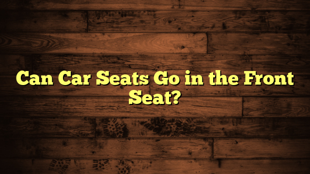 Can Car Seats Go in the Front Seat?