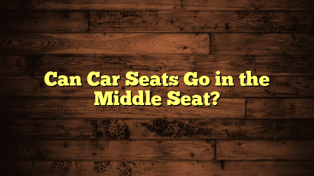 Can Car Seats Go in the Middle Seat?