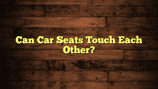 Can Car Seats Touch Each Other?