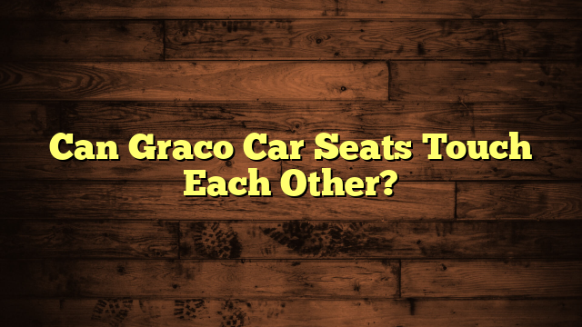 Can Graco Car Seats Touch Each Other?