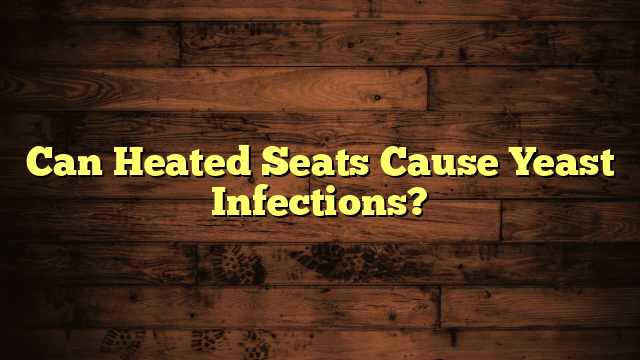 Can Heated Seats Cause Yeast Infections?