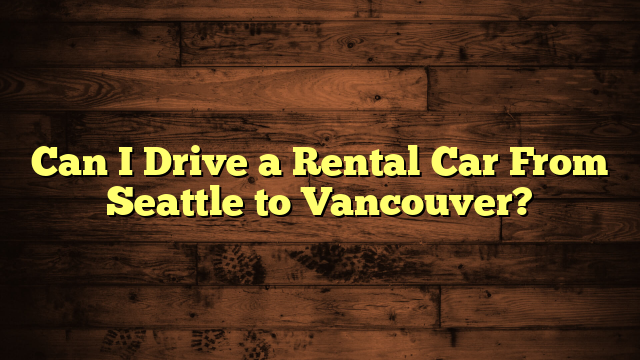 Can I Drive a Rental Car From Seattle to Vancouver?