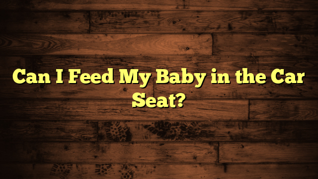 Can I Feed My Baby in the Car Seat?