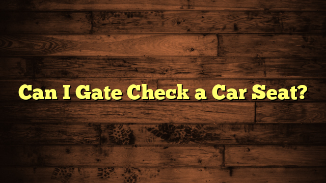 Can I Gate Check a Car Seat?