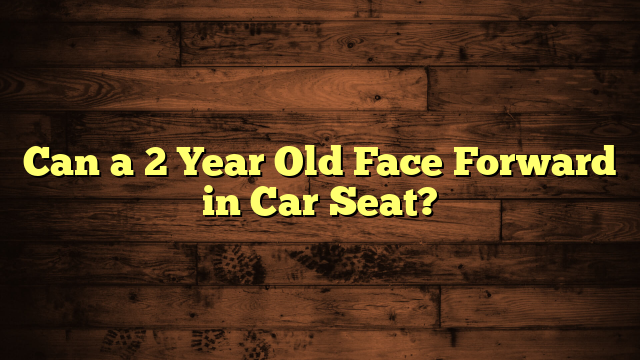 Can a 2 Year Old Face Forward in Car Seat?