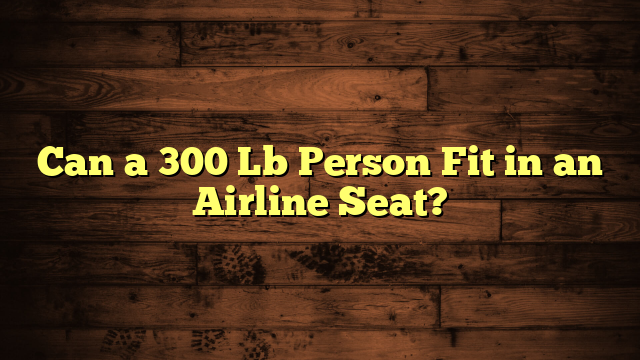 Can a 300 Lb Person Fit in an Airline Seat?