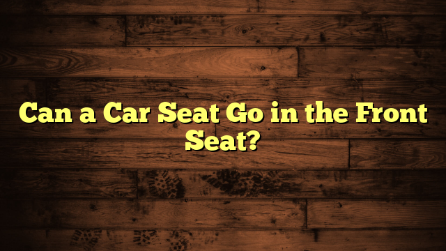 Can a Car Seat Go in the Front Seat?