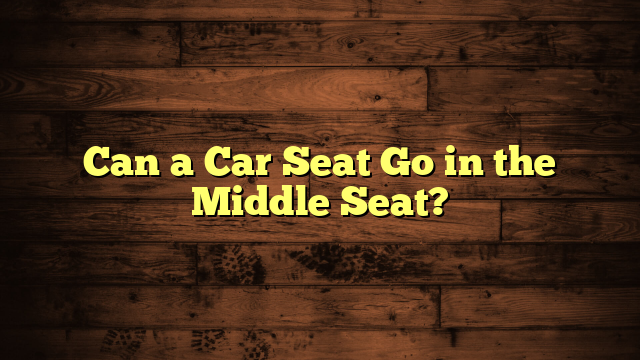 Can a Car Seat Go in the Middle Seat?