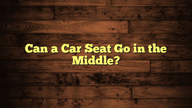 Can a Car Seat Go in the Middle?