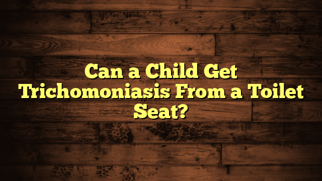 Can a Child Get Trichomoniasis From a Toilet Seat?