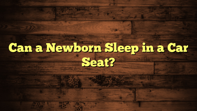 Can a Newborn Sleep in a Car Seat?