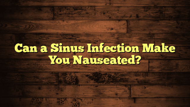 Can a Sinus Infection Make You Nauseated?