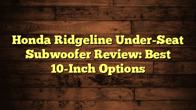 Honda Ridgeline Under-Seat Subwoofer Review: Best 10-Inch Options