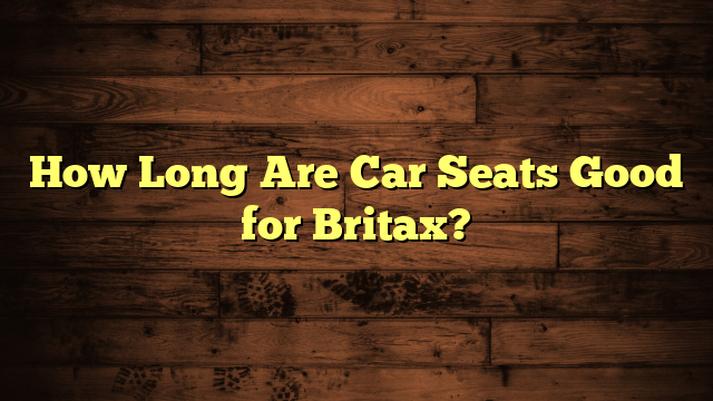 How Long Are Car Seats Good for Britax?