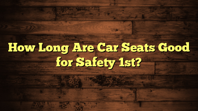 How Long Are Car Seats Good for Safety 1st?