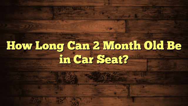 How Long Can 2 Month Old Be in Car Seat?