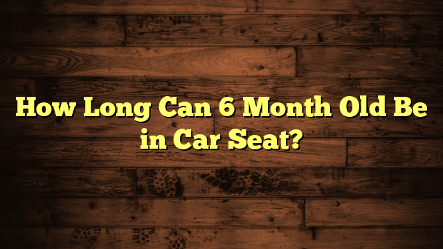 How Long Can 6 Month Old Be in Car Seat?