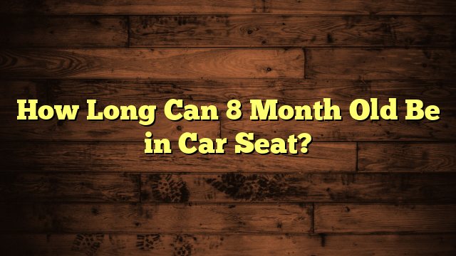 How Long Can 8 Month Old Be in Car Seat?