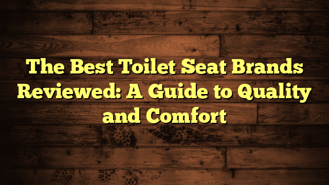 The Best Toilet Seat Brands Reviewed: A Guide to Quality and Comfort