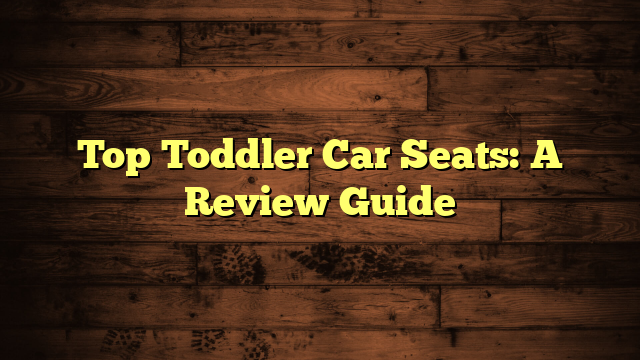 Top Toddler Car Seats: A Review Guide