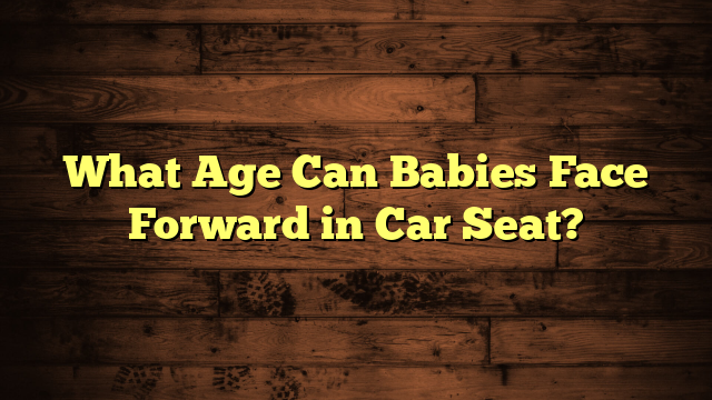 What Age Can Babies Face Forward in Car Seat?