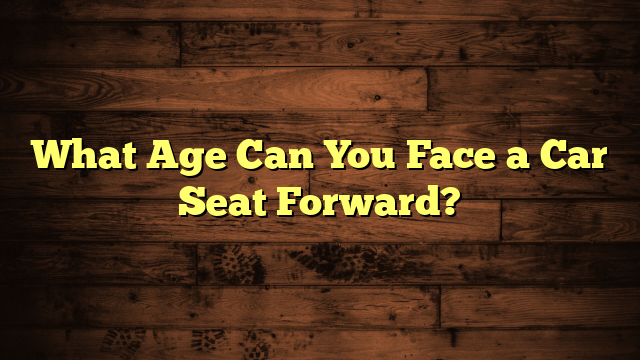 What Age Can You Face a Car Seat Forward?