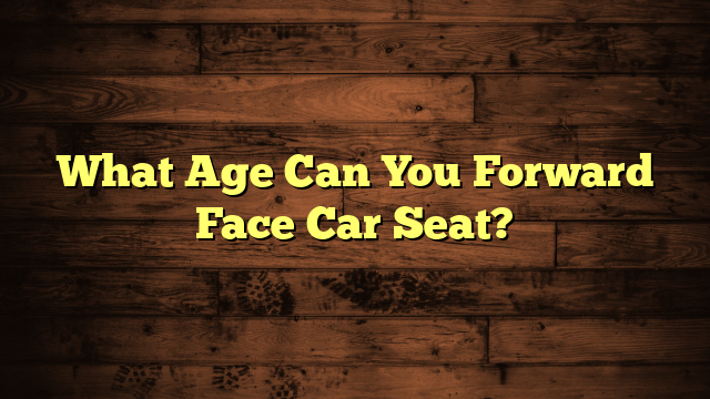 What Age Can You Forward Face Car Seat?