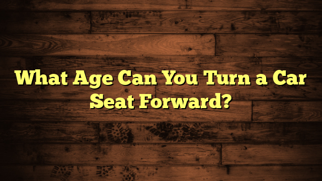 What Age Can You Turn a Car Seat Forward?