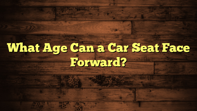 What Age Can a Car Seat Face Forward?