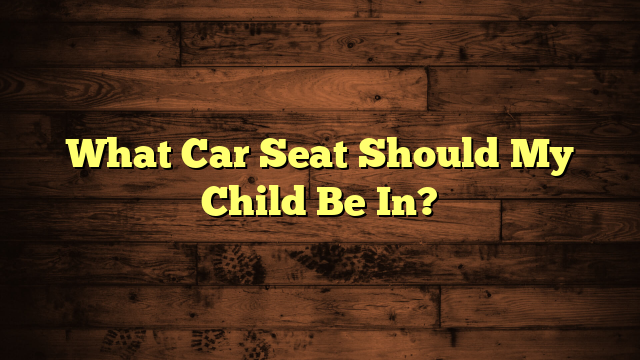 What Car Seat Should My Child Be In?