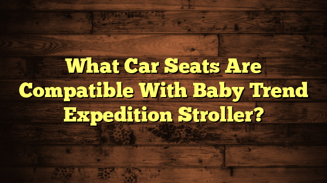 What Car Seats Are Compatible With Baby Trend Expedition Stroller?