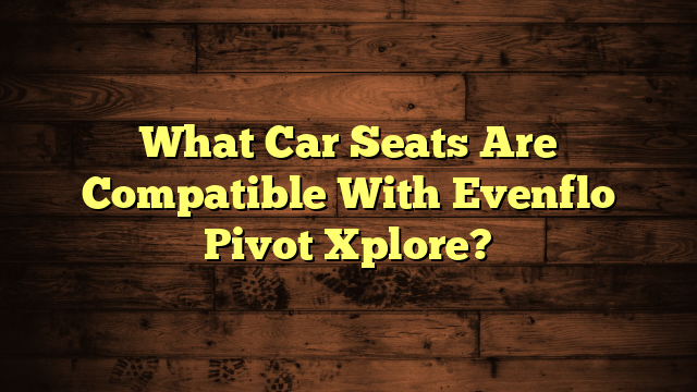 What Car Seats Are Compatible With Evenflo Pivot Xplore?