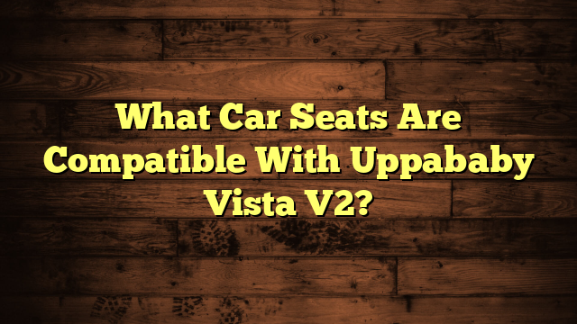 What Car Seats Are Compatible With Uppababy Vista V2?