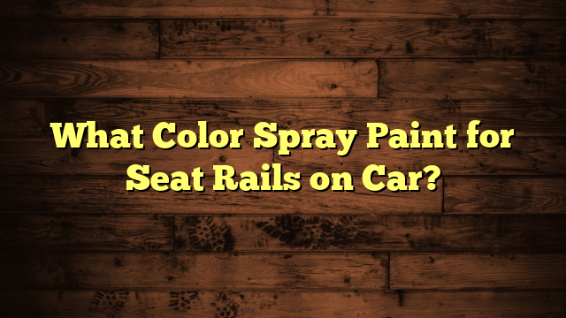 What Color Spray Paint for Seat Rails on Car?