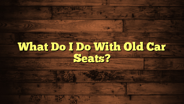 What Do I Do With Old Car Seats?