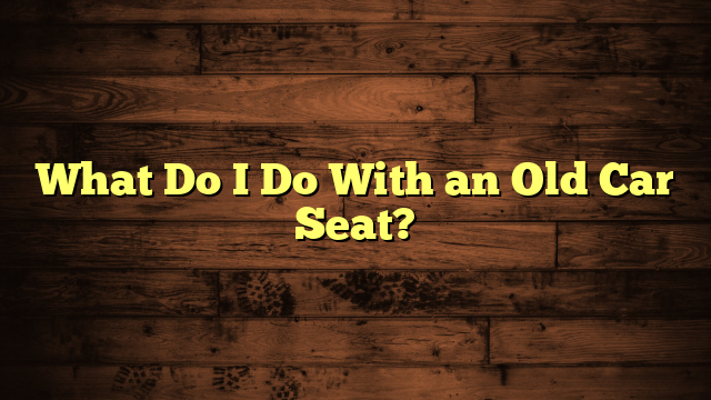 What Do I Do With an Old Car Seat?