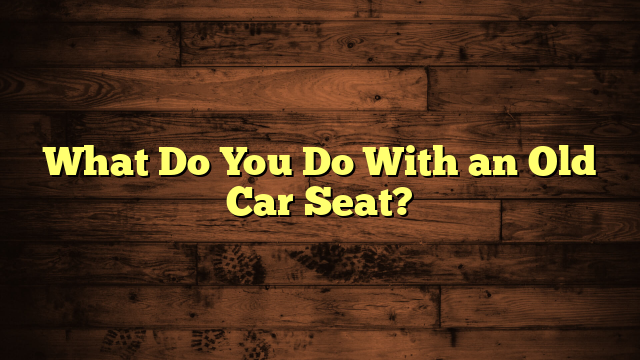 What Do You Do With an Old Car Seat?