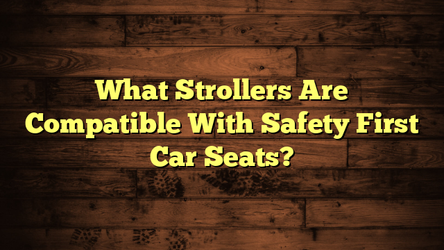 What Strollers Are Compatible With Safety First Car Seats?