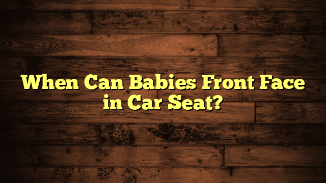 When Can Babies Front Face in Car Seat?