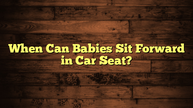 When Can Babies Sit Forward in Car Seat?