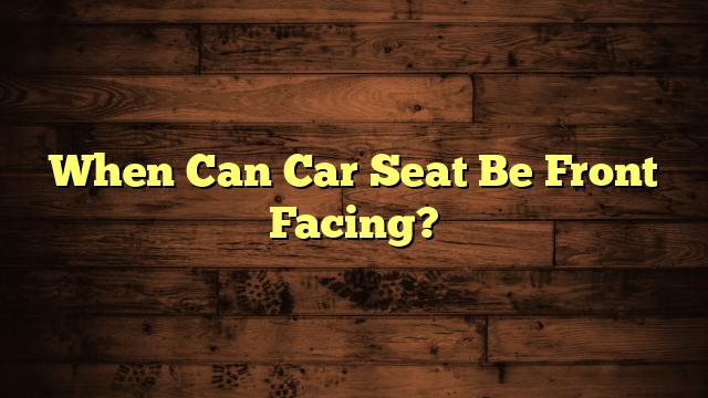 When Can Car Seat Be Front Facing?