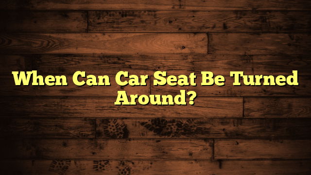 When Can Car Seat Be Turned Around?